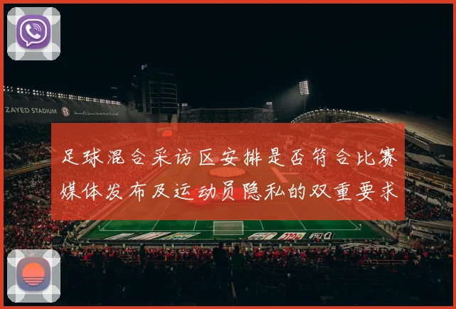 足球混合采访区安排是否符合比赛媒体发布及运动员隐私的双重要求