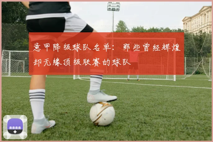 意甲降级球队名单：那些曾经辉煌却无缘顶级联赛的球队
