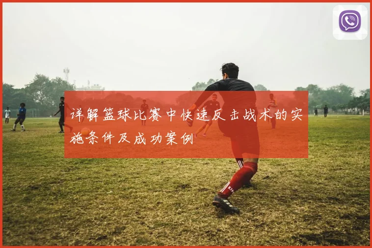 详解篮球比赛中快速反击战术的实施条件及成功案例