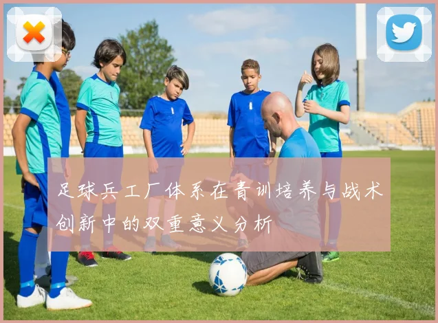 足球兵工厂体系在青训培养与战术创新中的双重意义分析