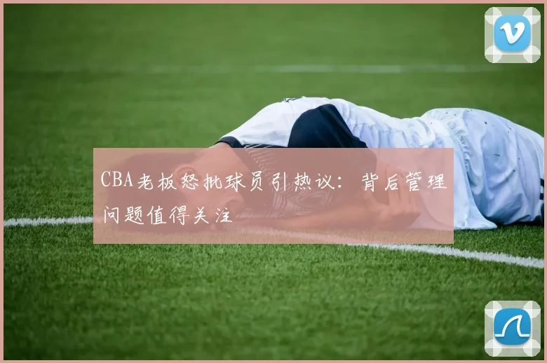 CBA老板怒批球员引热议:背后管理问题值得关注