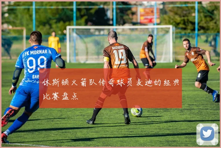 休斯顿火箭队传奇球员麦迪的经典比赛盘点